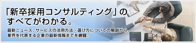 「新卒採用コンサルティング」のすべてがわかる。最新ニュース、サービスの活用方法、選び方についての解説から、業界を代表する企業の最新情報までを網羅。